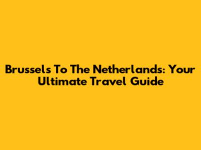 Brussels To The Netherlands: Your Ultimate Travel Guide