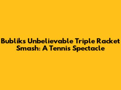 Bublik's Unbelievable Triple Racket Smash: A Tennis Spectacle