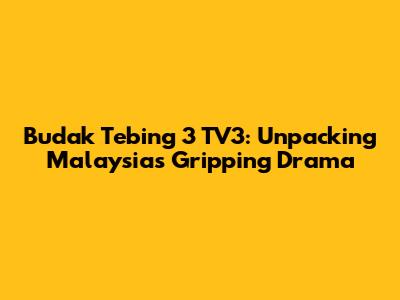 Budak Tebing 3 TV3: Unpacking Malaysia's Gripping Drama