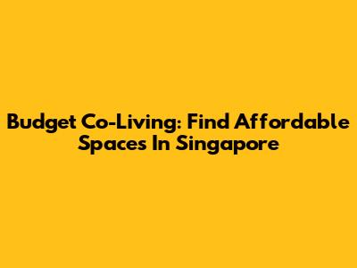 Budget Co-Living: Find Affordable Spaces In Singapore