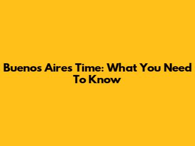 Buenos Aires Time: What You Need To Know