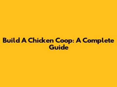 Build A Chicken Coop: A Complete Guide