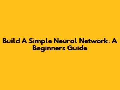 Build A Simple Neural Network: A Beginner's Guide