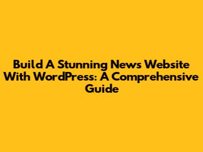 Build A Stunning News Website With WordPress: A Comprehensive Guide