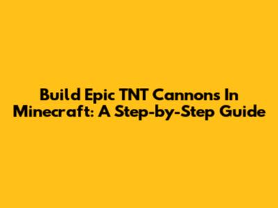 Build Epic TNT Cannons In Minecraft: A Step-by-Step Guide