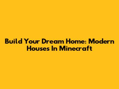 Build Your Dream Home: Modern Houses In Minecraft