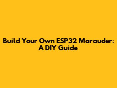 Build Your Own ESP32 Marauder: A DIY Guide
