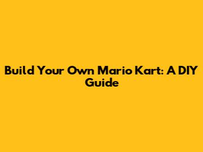 Build Your Own Mario Kart: A DIY Guide