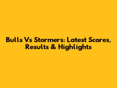 Bulls Vs Stormers: Latest Scores, Results & Highlights