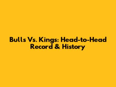 Bulls Vs. Kings: Head-to-Head Record & History