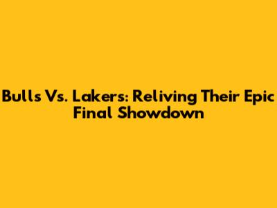 Bulls Vs. Lakers: Reliving Their Epic Final Showdown