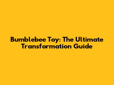 Bumblebee Toy: The Ultimate Transformation Guide