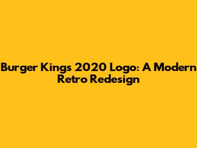 Burger King's 2020 Logo: A Modern Retro Redesign