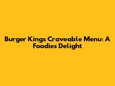 Burger King's Craveable Menu: A Foodie's Delight