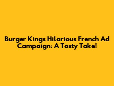 Burger King's Hilarious French Ad Campaign: A Tasty Take!