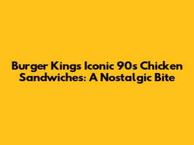 Burger King's Iconic 90s Chicken Sandwiches: A Nostalgic Bite