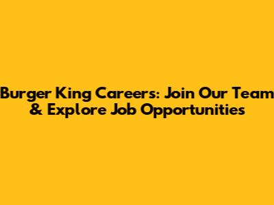 Burger King Careers: Join Our Team & Explore Job Opportunities