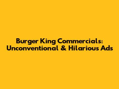 Burger King Commercials: Unconventional & Hilarious Ads