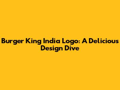 Burger King India Logo: A Delicious Design Dive