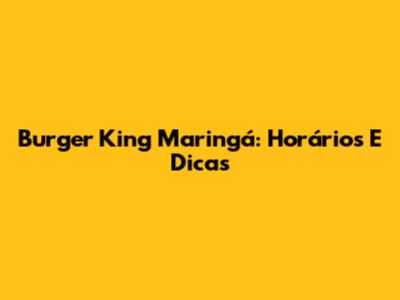 Burger King Maringá: Horários E Dicas