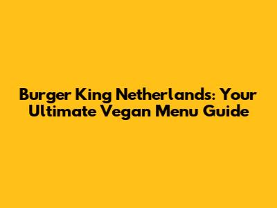 Burger King Netherlands: Your Ultimate Vegan Menu Guide