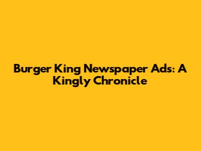 Burger King Newspaper Ads: A Kingly Chronicle