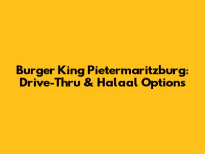 Burger King Pietermaritzburg: Drive-Thru & Halaal Options