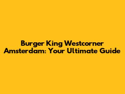 Burger King Westcorner Amsterdam: Your Ultimate Guide