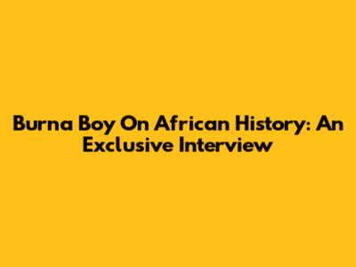 Burna Boy On African History: An Exclusive Interview