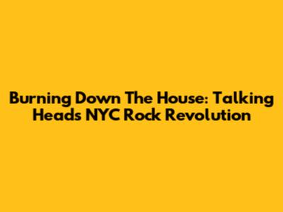 Burning Down The House: Talking Heads' NYC Rock Revolution