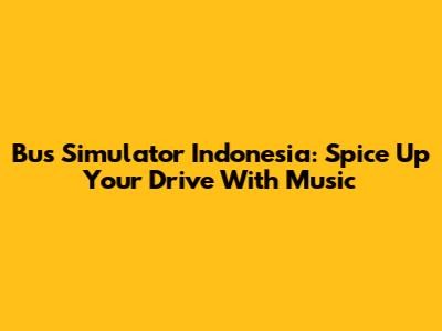 Bus Simulator Indonesia: Spice Up Your Drive With Music