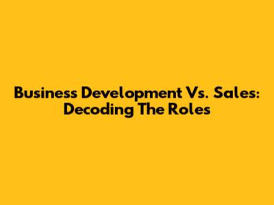 Business Development Vs. Sales: Decoding The Roles