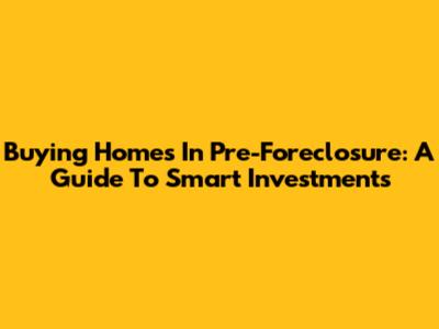 Buying Homes In Pre-Foreclosure: A Guide To Smart Investments
