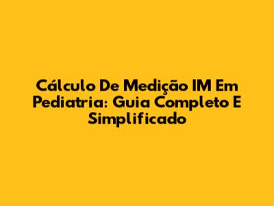 Cálculo De Medição IM Em Pediatria: Guia Completo E Simplificado