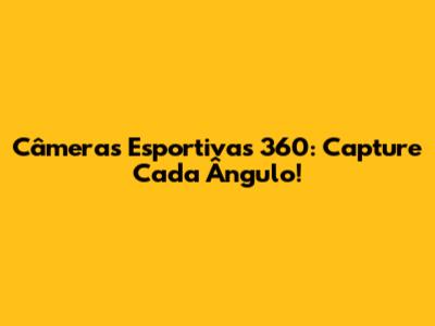 Câmeras Esportivas 360: Capture Cada Ângulo!