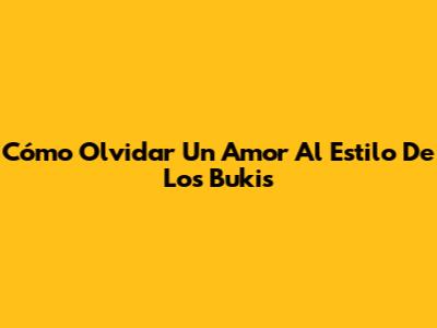 Cómo Olvidar Un Amor Al Estilo De Los Bukis