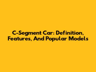 C-Segment Car: Definition, Features, And Popular Models