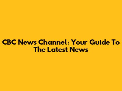CBC News Channel: Your Guide To The Latest News