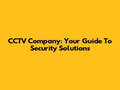 CCTV Company: Your Guide To Security Solutions