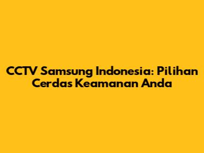 CCTV Samsung Indonesia: Pilihan Cerdas Keamanan Anda