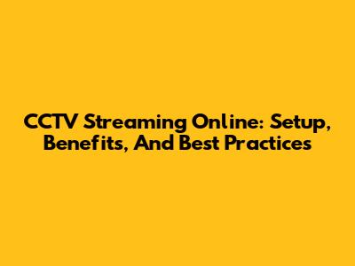 CCTV Streaming Online: Setup, Benefits, And Best Practices