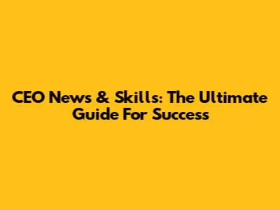 CEO News & Skills: The Ultimate Guide For Success