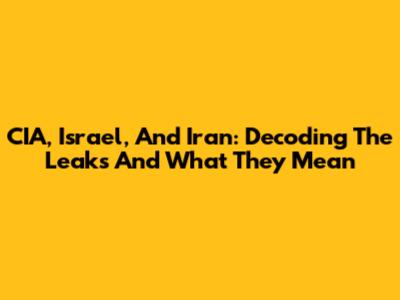 CIA, Israel, And Iran: Decoding The Leaks And What They Mean