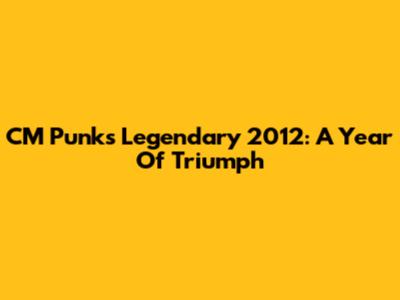 CM Punk's Legendary 2012: A Year Of Triumph