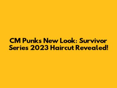 CM Punk's New Look: Survivor Series 2023 Haircut Revealed!