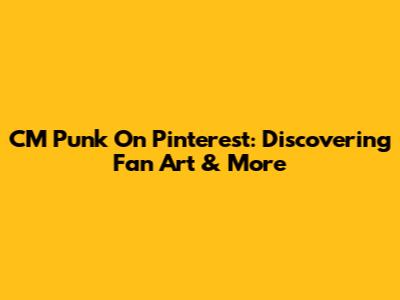 CM Punk On Pinterest: Discovering Fan Art & More