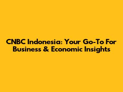CNBC Indonesia: Your Go-To For Business & Economic Insights