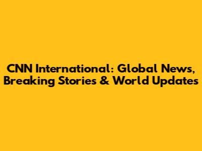 CNN International: Global News, Breaking Stories & World Updates