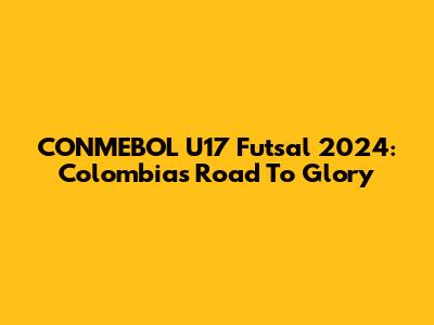 CONMEBOL U17 Futsal 2024: Colombia's Road To Glory