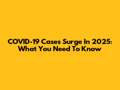 COVID-19 Cases Surge In 2025: What You Need To Know